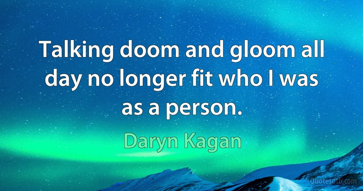 Talking doom and gloom all day no longer fit who I was as a person. (Daryn Kagan)