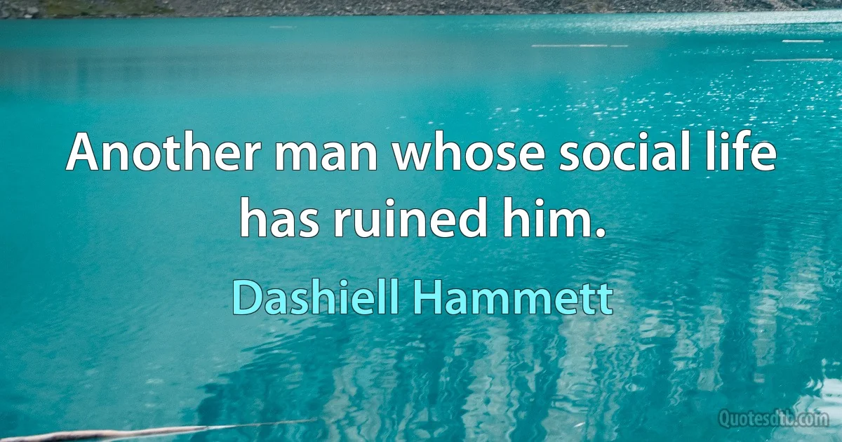 Another man whose social life has ruined him. (Dashiell Hammett)