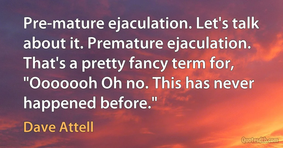 Pre-mature ejaculation. Let's talk about it. Premature ejaculation. That's a pretty fancy term for, "Ooooooh Oh no. This has never happened before." (Dave Attell)