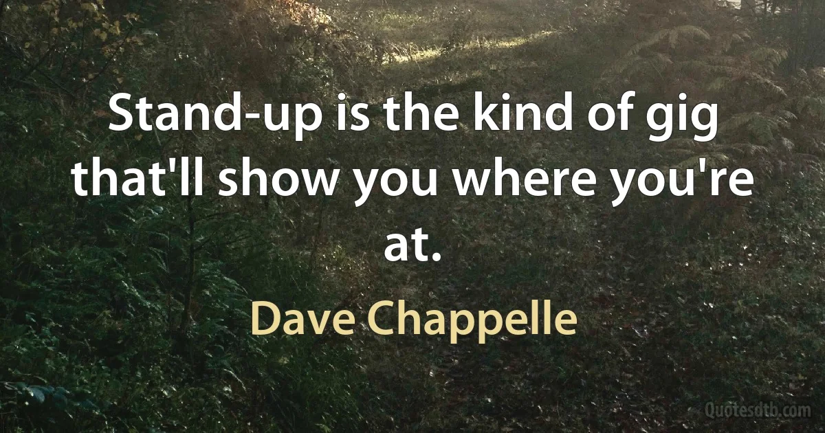 Stand-up is the kind of gig that'll show you where you're at. (Dave Chappelle)