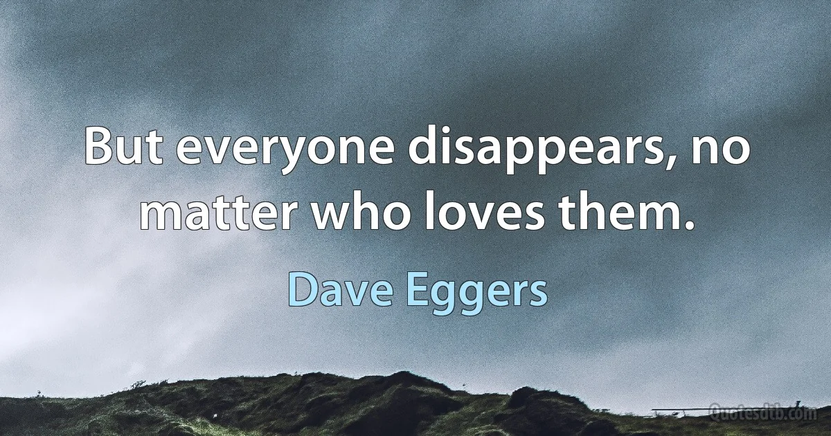 But everyone disappears, no matter who loves them. (Dave Eggers)