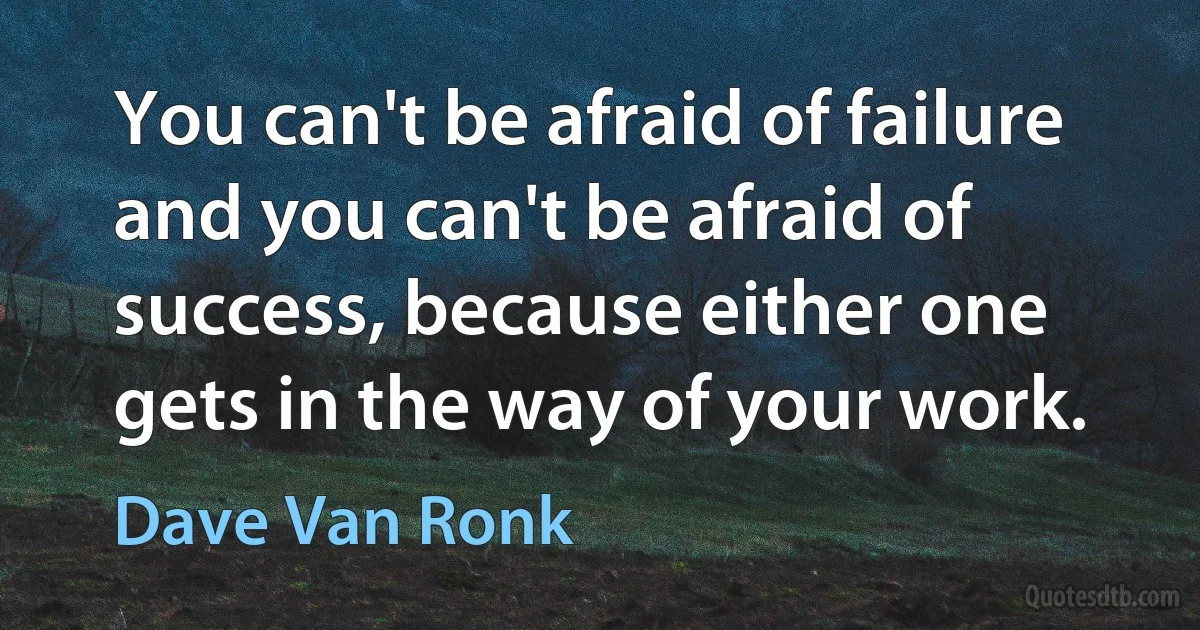 You can't be afraid of failure and you can't be afraid of success, because either one gets in the way of your work. (Dave Van Ronk)