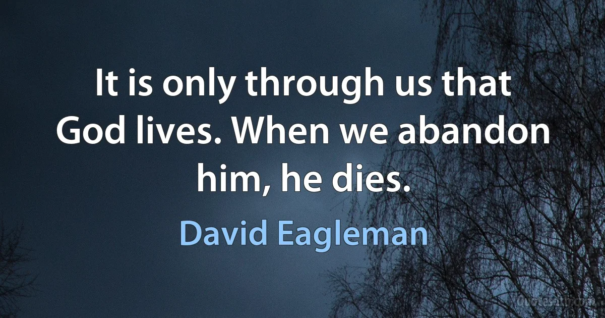 It is only through us that God lives. When we abandon him, he dies. (David Eagleman)