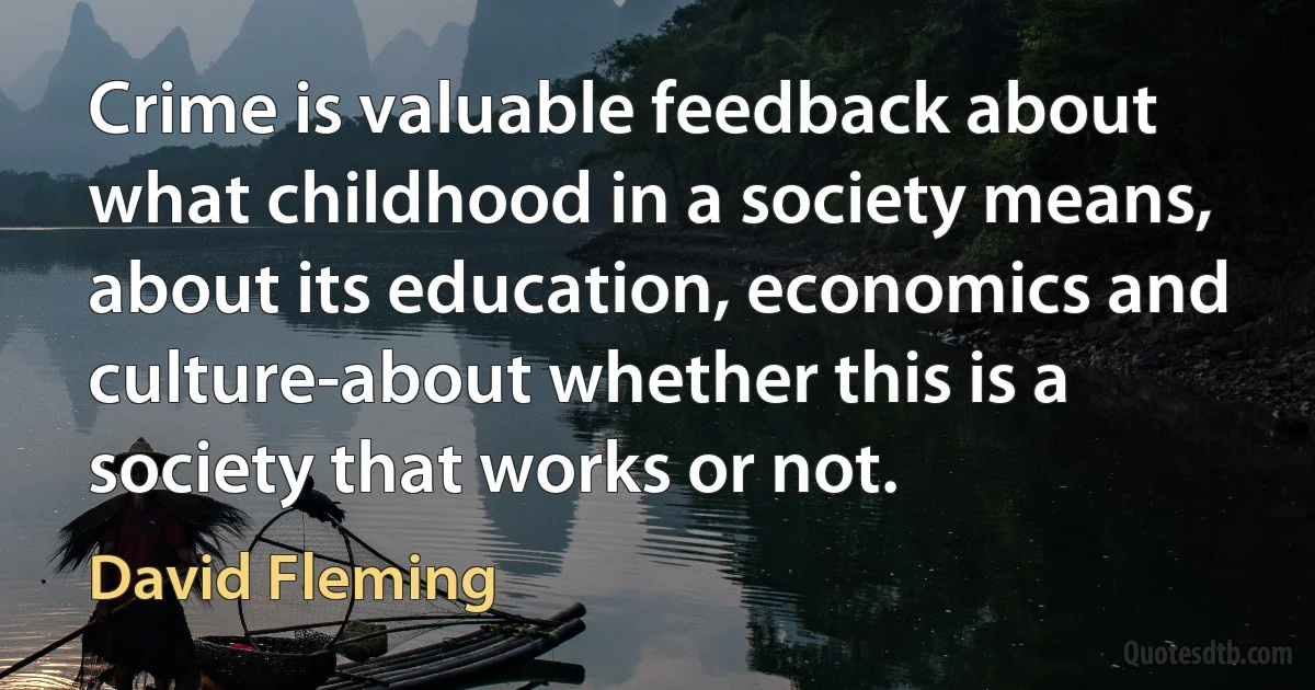 Crime is valuable feedback about what childhood in a society means, about its education, economics and culture-about whether this is a society that works or not. (David Fleming)