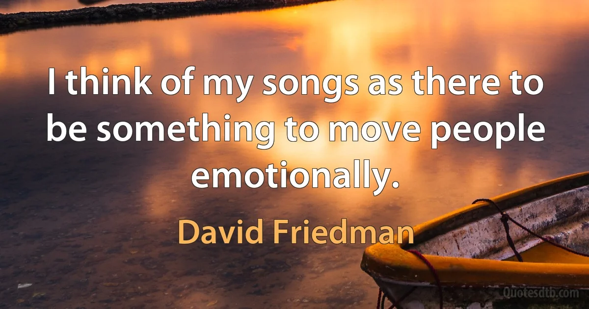 I think of my songs as there to be something to move people emotionally. (David Friedman)