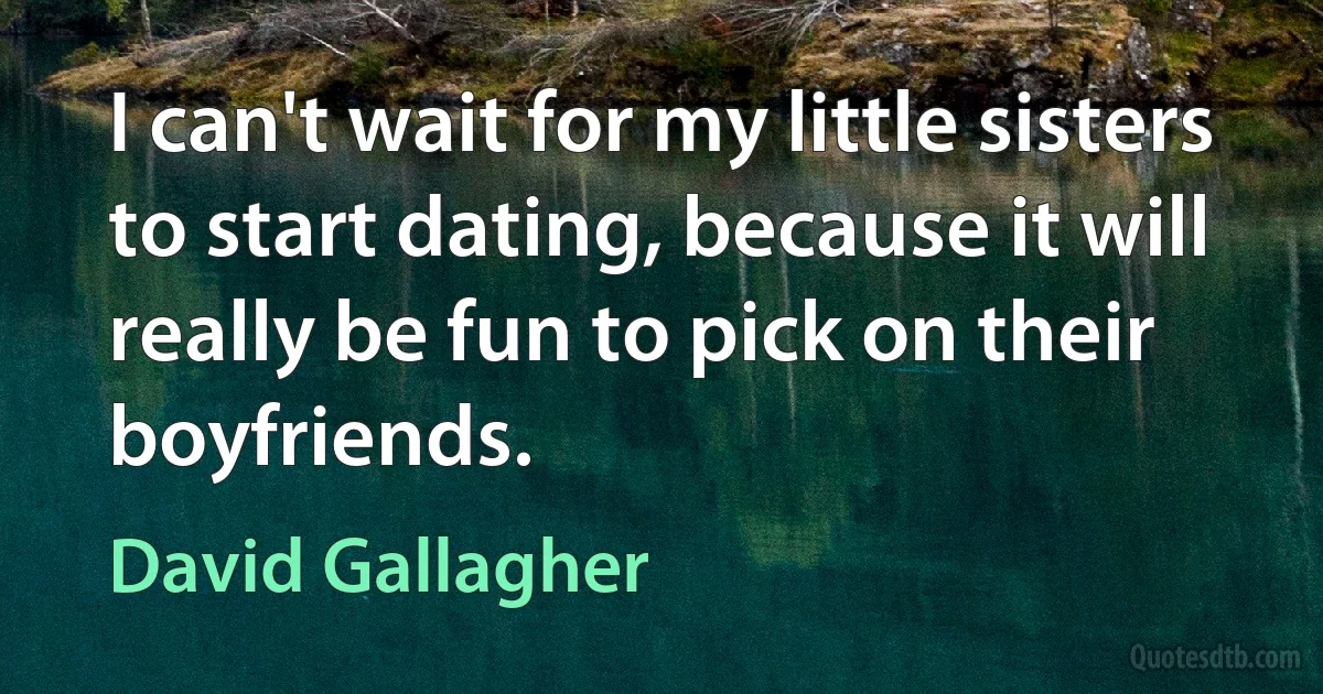 I can't wait for my little sisters to start dating, because it will really be fun to pick on their boyfriends. (David Gallagher)