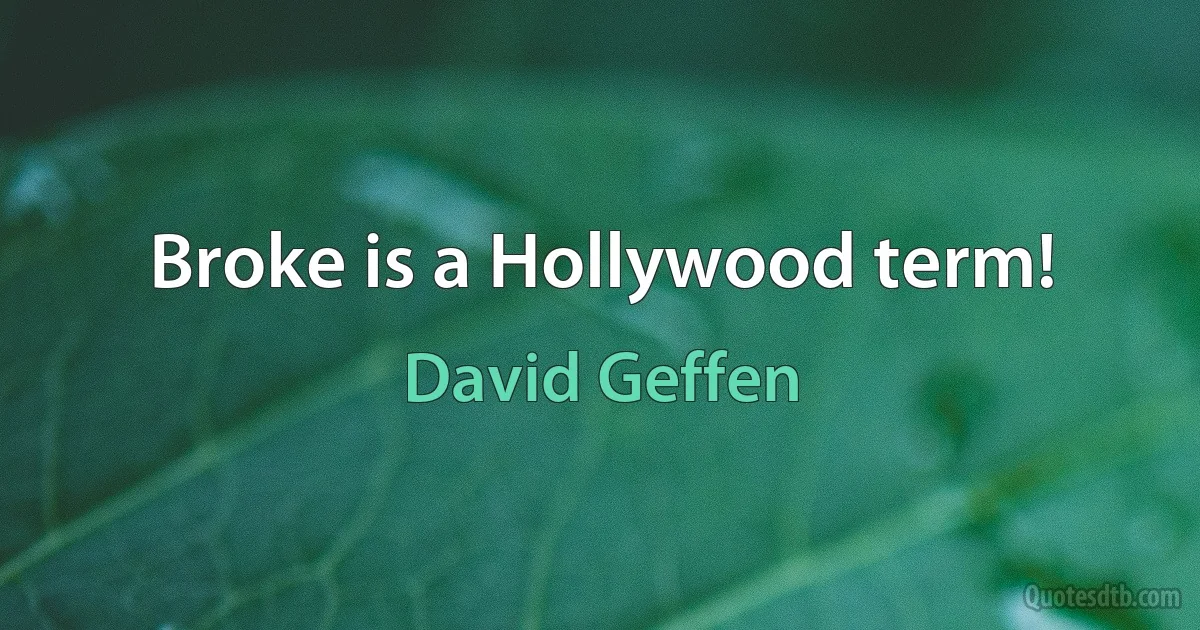 Broke is a Hollywood term! (David Geffen)