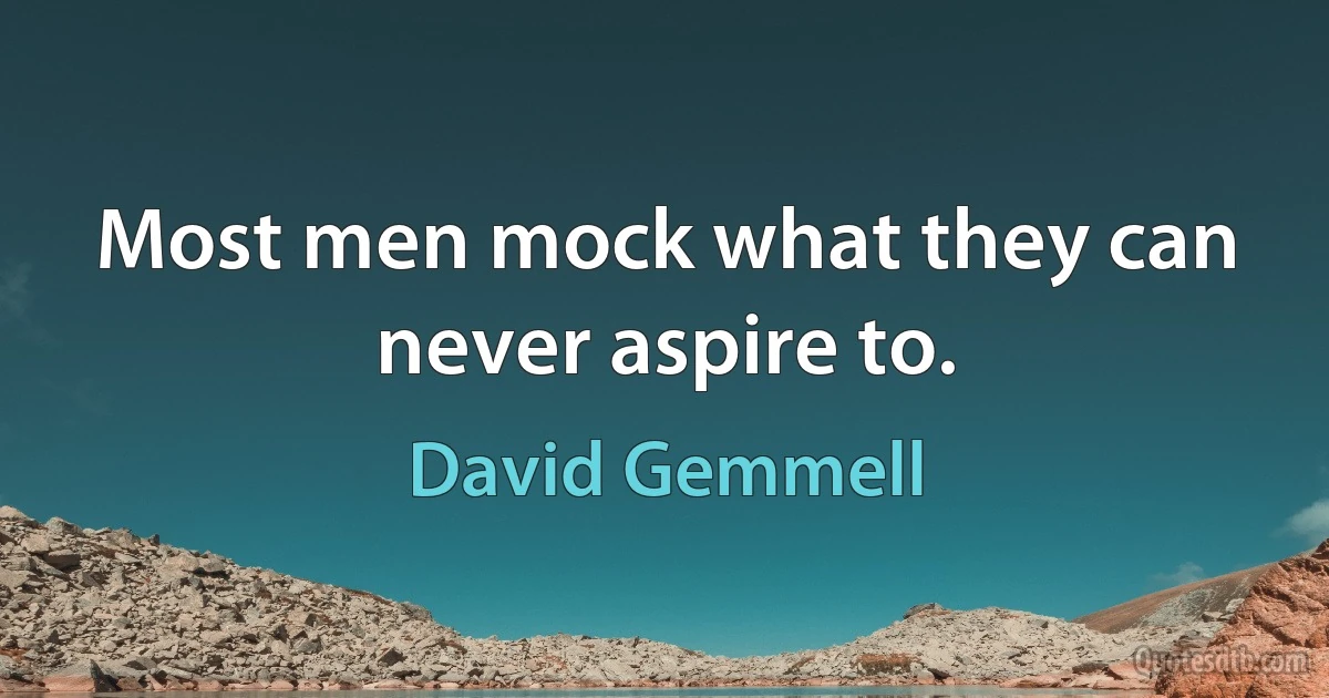 Most men mock what they can never aspire to. (David Gemmell)