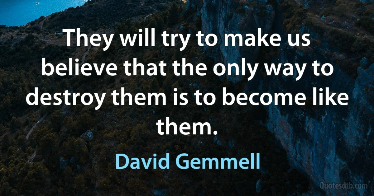 They will try to make us believe that the only way to destroy them is to become like them. (David Gemmell)