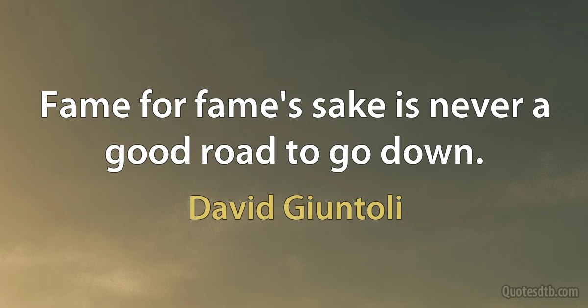 Fame for fame's sake is never a good road to go down. (David Giuntoli)