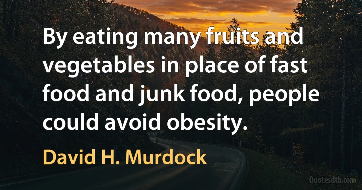 By eating many fruits and vegetables in place of fast food and junk food, people could avoid obesity. (David H. Murdock)