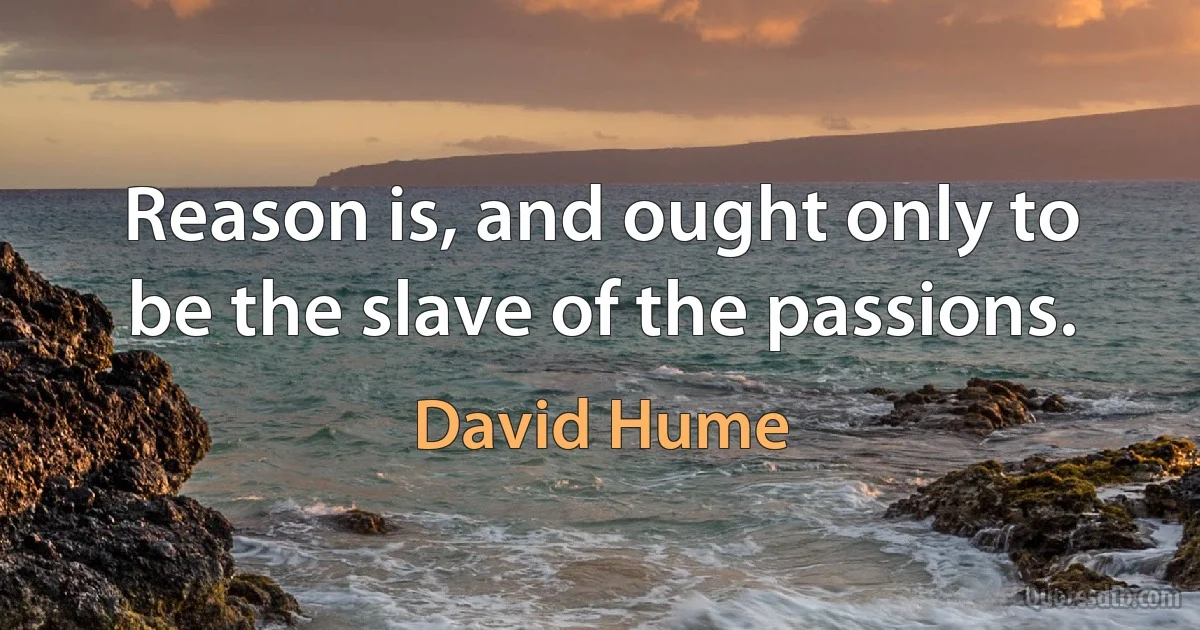 Reason is, and ought only to be the slave of the passions. (David Hume)