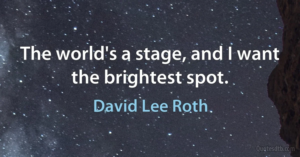 The world's a stage, and I want the brightest spot. (David Lee Roth)