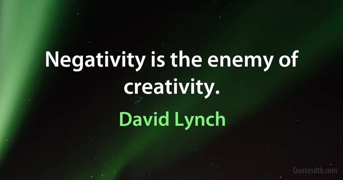 Negativity is the enemy of creativity. (David Lynch)