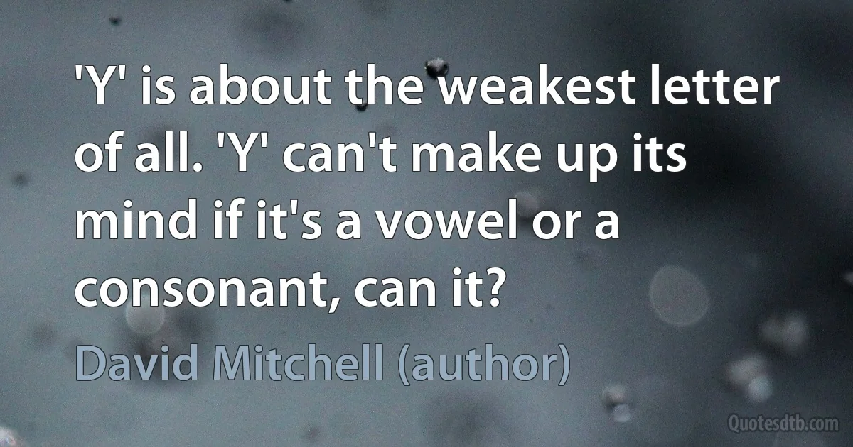 'Y' is about the weakest letter of all. 'Y' can't make up its mind if it's a vowel or a consonant, can it? (David Mitchell (author))