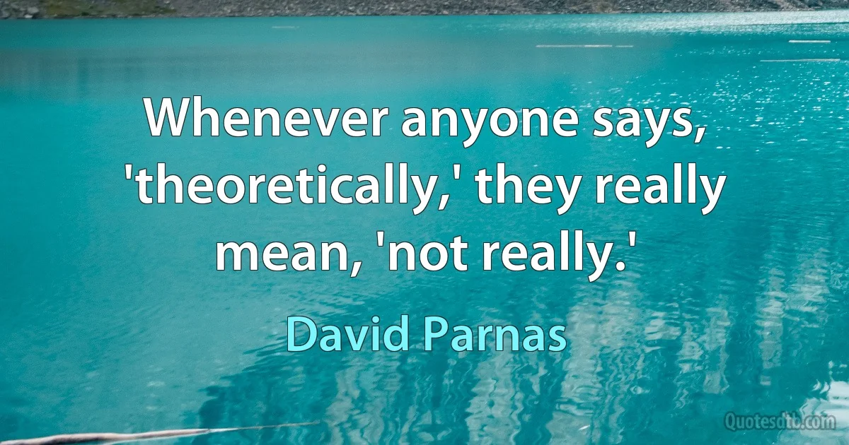 Whenever anyone says, 'theoretically,' they really mean, 'not really.' (David Parnas)