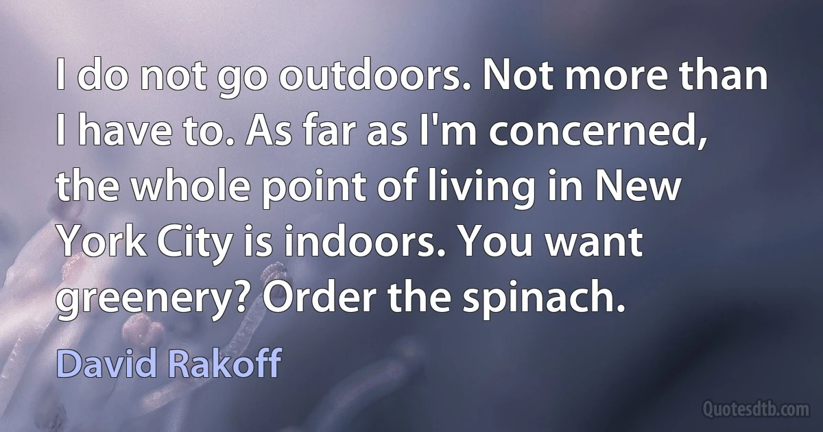 I do not go outdoors. Not more than I have to. As far as I'm concerned, the whole point of living in New York City is indoors. You want greenery? Order the spinach. (David Rakoff)