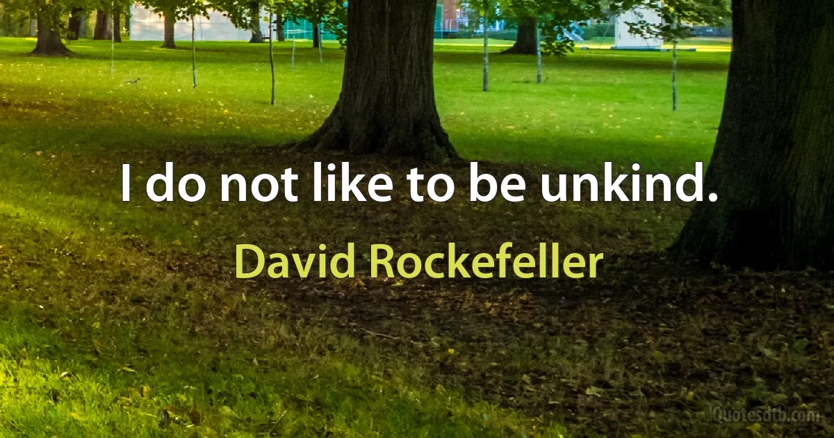 I do not like to be unkind. (David Rockefeller)