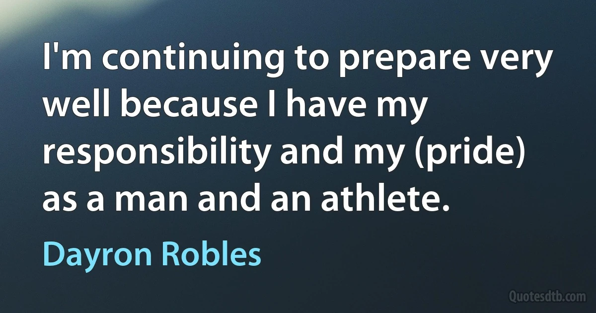 I'm continuing to prepare very well because I have my responsibility and my (pride) as a man and an athlete. (Dayron Robles)