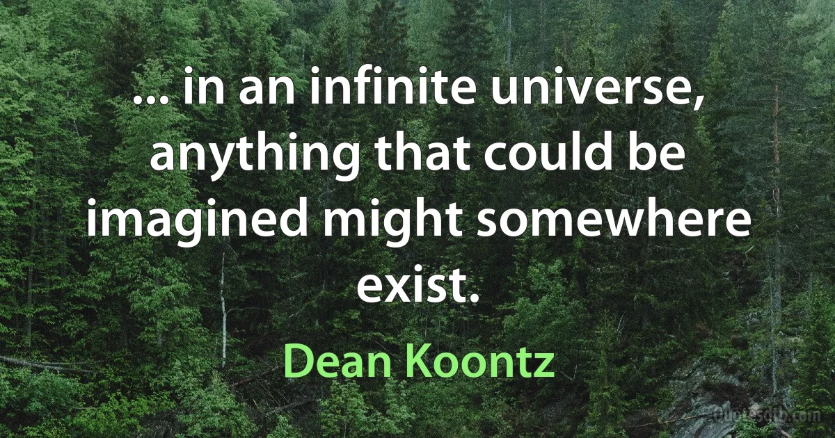 ... in an infinite universe, anything that could be imagined might somewhere exist. (Dean Koontz)