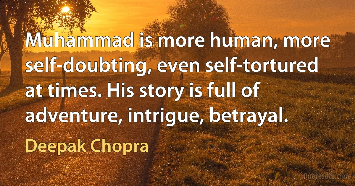 Muhammad is more human, more self-doubting, even self-tortured at times. His story is full of adventure, intrigue, betrayal. (Deepak Chopra)