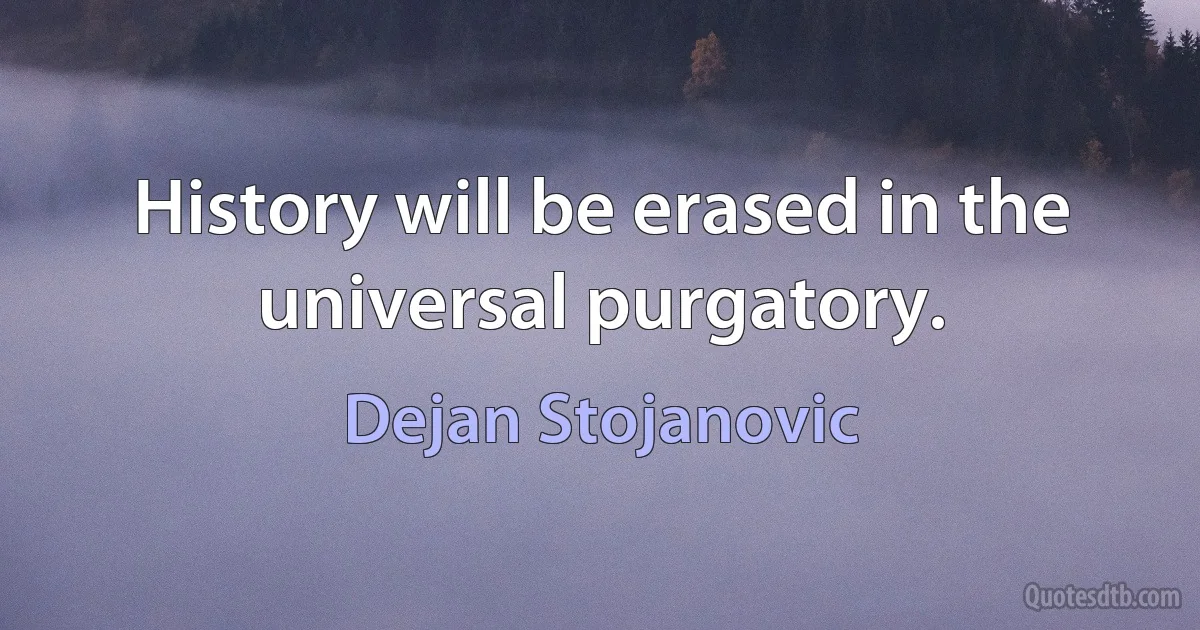 History will be erased in the universal purgatory. (Dejan Stojanovic)