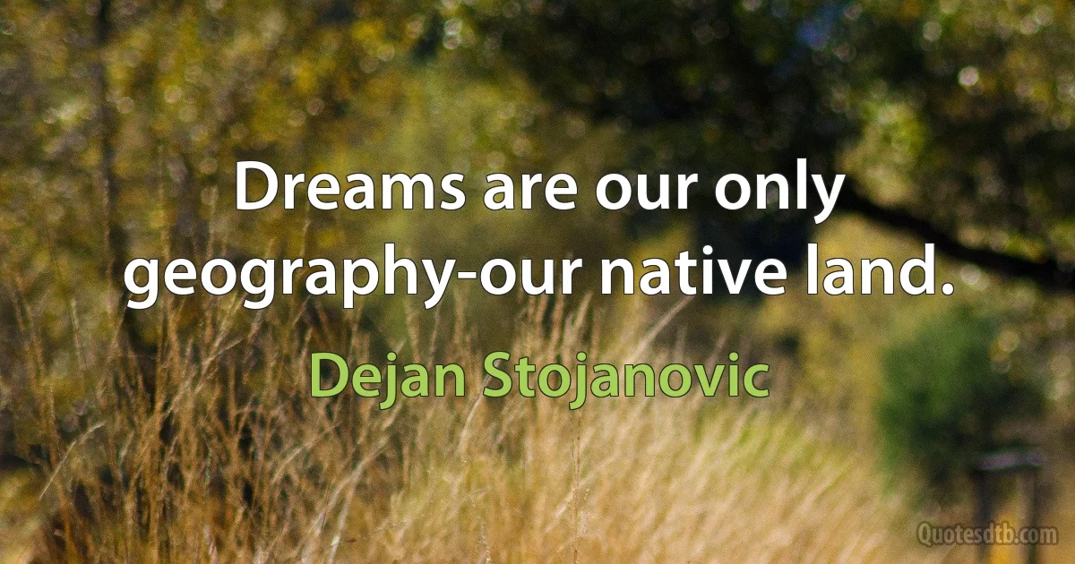 Dreams are our only geography-our native land. (Dejan Stojanovic)