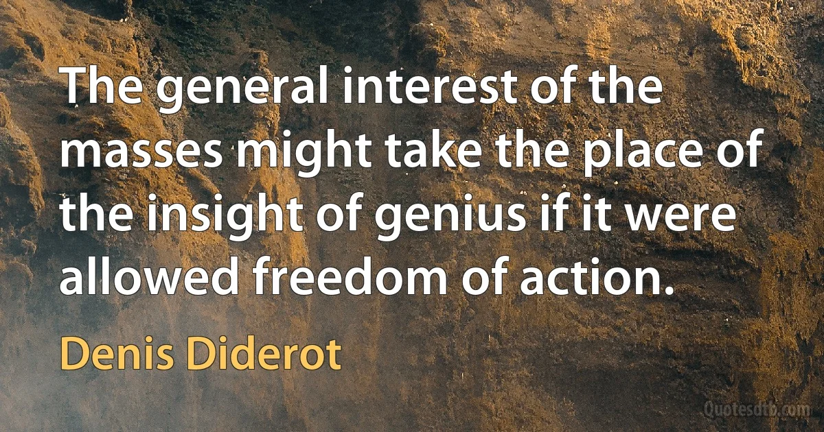 The general interest of the masses might take the place of the insight of genius if it were allowed freedom of action. (Denis Diderot)