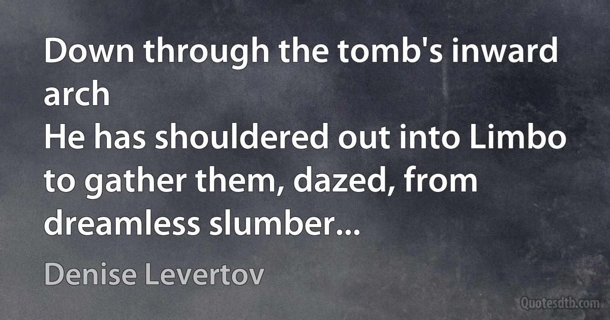 Down through the tomb's inward arch
He has shouldered out into Limbo
to gather them, dazed, from dreamless slumber... (Denise Levertov)