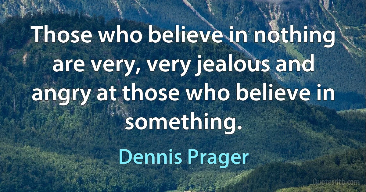 Those who believe in nothing are very, very jealous and angry at those who believe in something. (Dennis Prager)