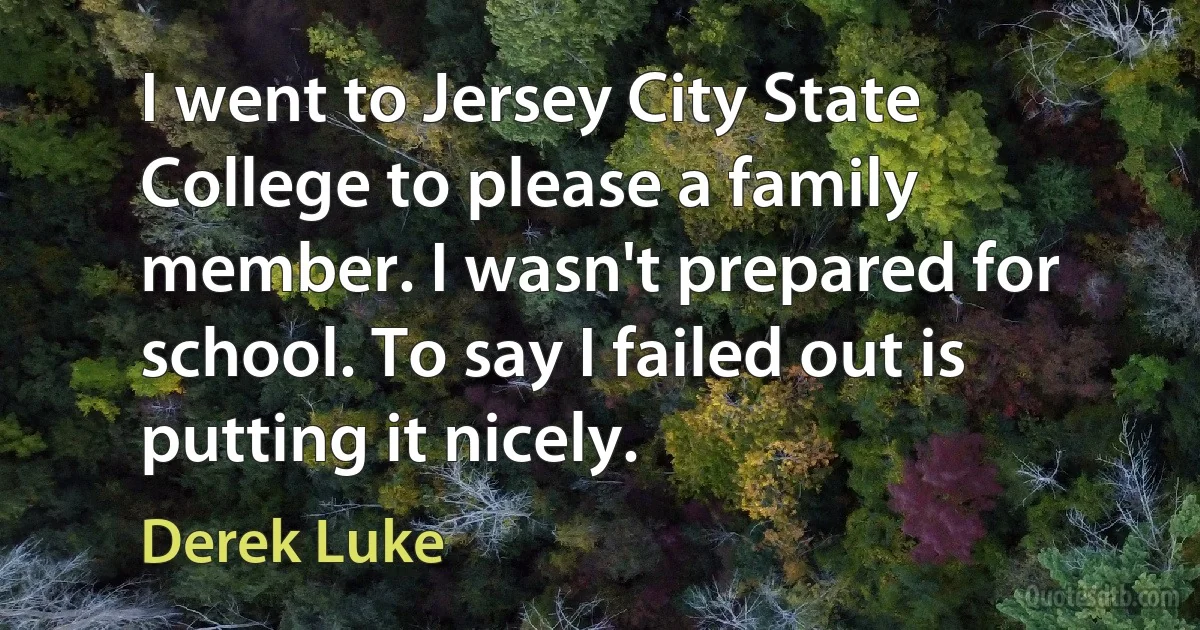 I went to Jersey City State College to please a family member. I wasn't prepared for school. To say I failed out is putting it nicely. (Derek Luke)