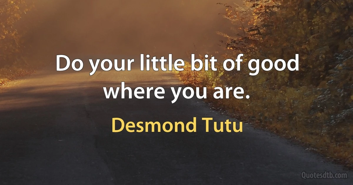 Do your little bit of good where you are. (Desmond Tutu)