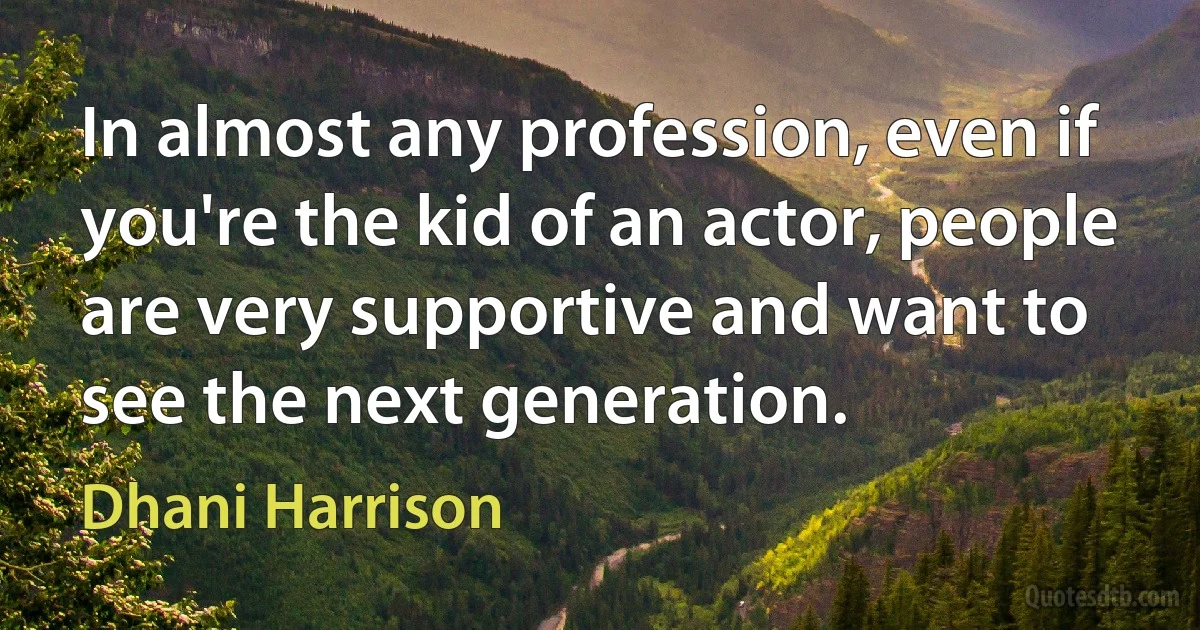 In almost any profession, even if you're the kid of an actor, people are very supportive and want to see the next generation. (Dhani Harrison)