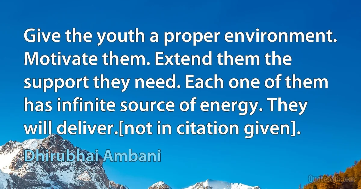 Give the youth a proper environment. Motivate them. Extend them the support they need. Each one of them has infinite source of energy. They will deliver.[not in citation given]. (Dhirubhai Ambani)