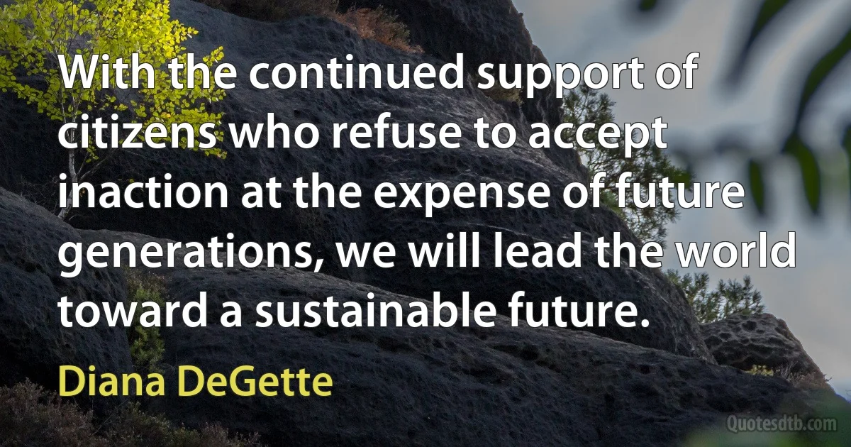 With the continued support of citizens who refuse to accept inaction at the expense of future generations, we will lead the world toward a sustainable future. (Diana DeGette)