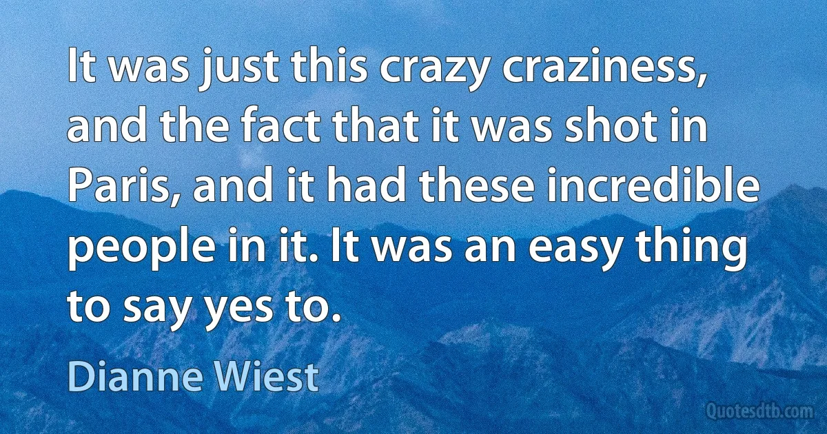 It was just this crazy craziness, and the fact that it was shot in Paris, and it had these incredible people in it. It was an easy thing to say yes to. (Dianne Wiest)