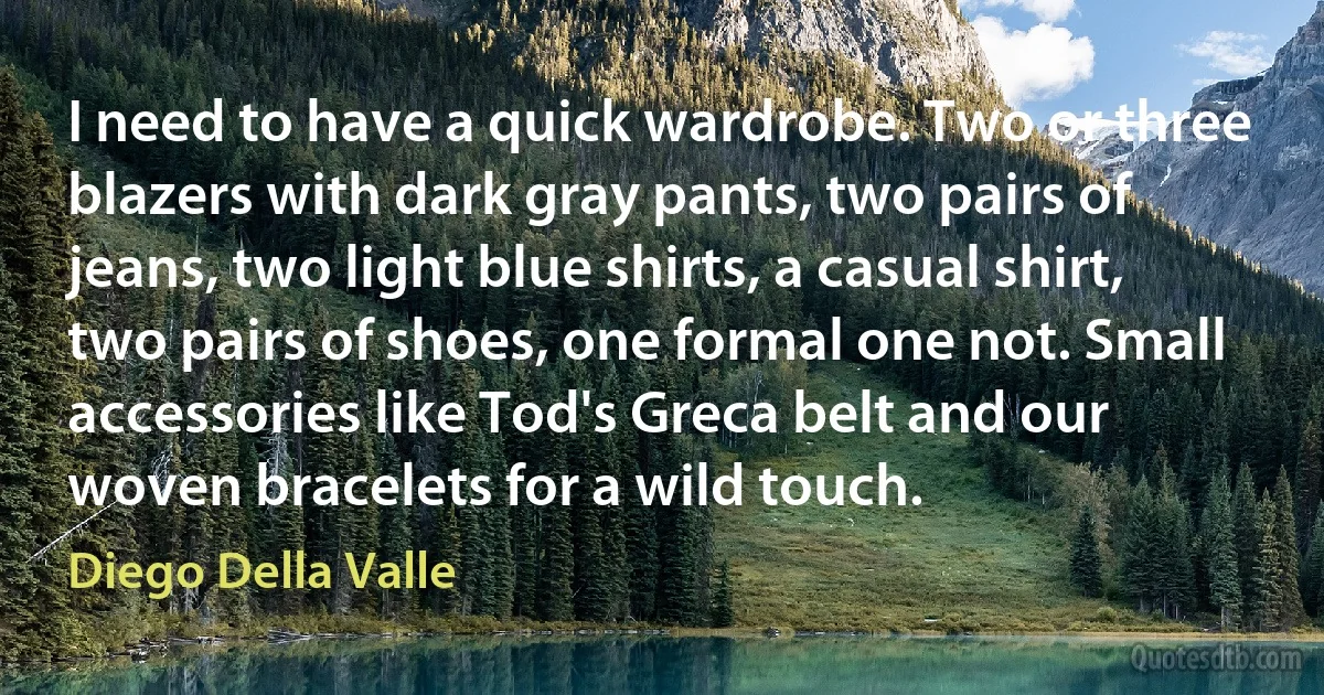 I need to have a quick wardrobe. Two or three blazers with dark gray pants, two pairs of jeans, two light blue shirts, a casual shirt, two pairs of shoes, one formal one not. Small accessories like Tod's Greca belt and our woven bracelets for a wild touch. (Diego Della Valle)