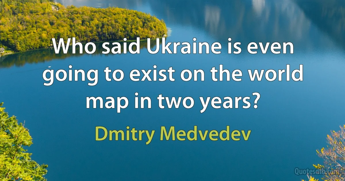 Who said Ukraine is even going to exist on the world map in two years? (Dmitry Medvedev)