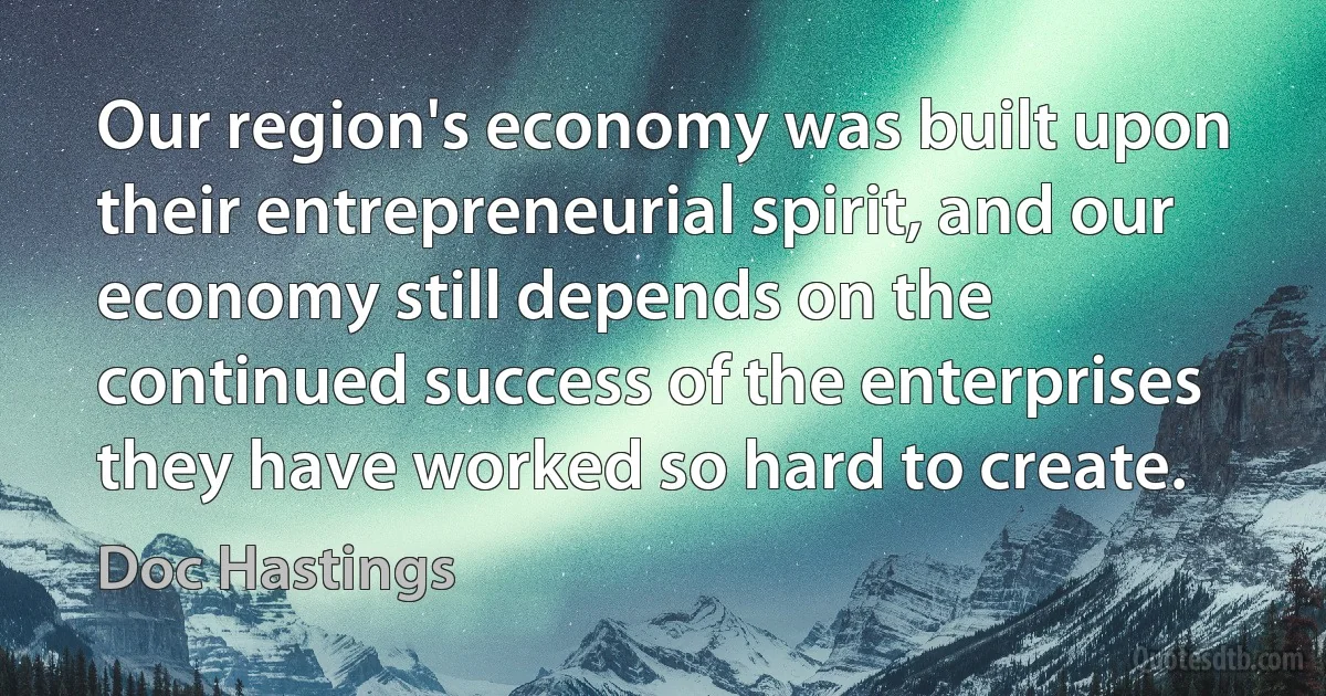 Our region's economy was built upon their entrepreneurial spirit, and our economy still depends on the continued success of the enterprises they have worked so hard to create. (Doc Hastings)