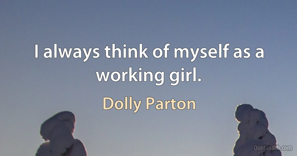 I always think of myself as a working girl. (Dolly Parton)