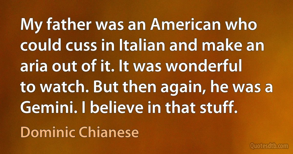 My father was an American who could cuss in Italian and make an aria out of it. It was wonderful to watch. But then again, he was a Gemini. I believe in that stuff. (Dominic Chianese)