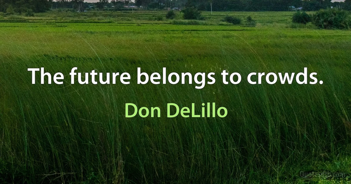 The future belongs to crowds. (Don DeLillo)