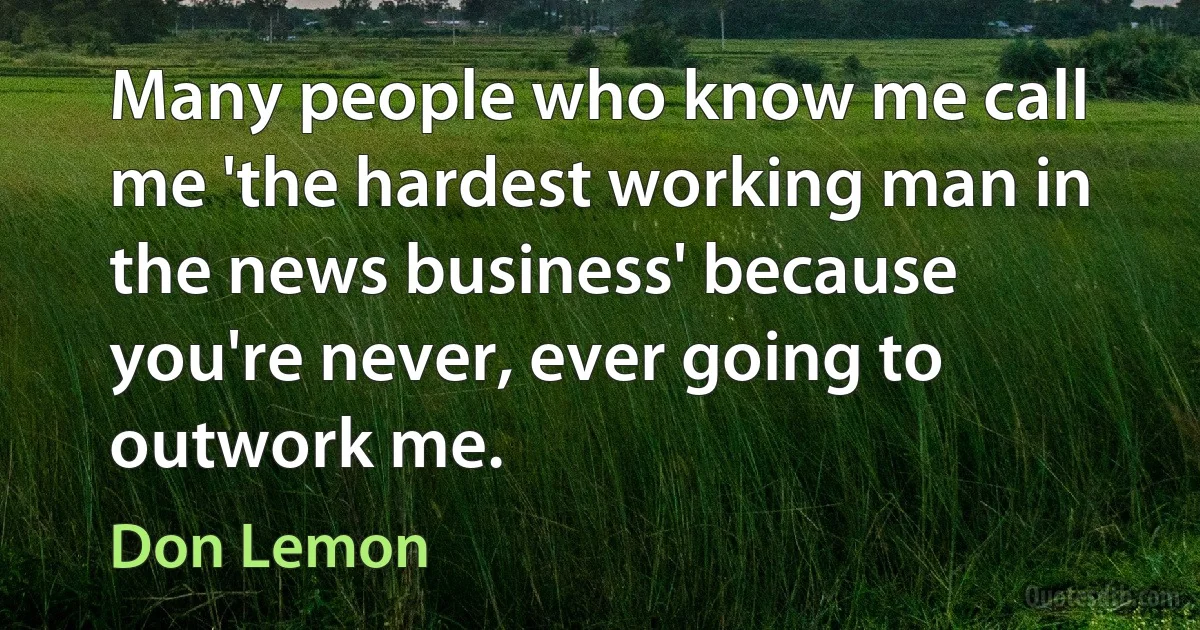 Many people who know me call me 'the hardest working man in the news business' because you're never, ever going to outwork me. (Don Lemon)