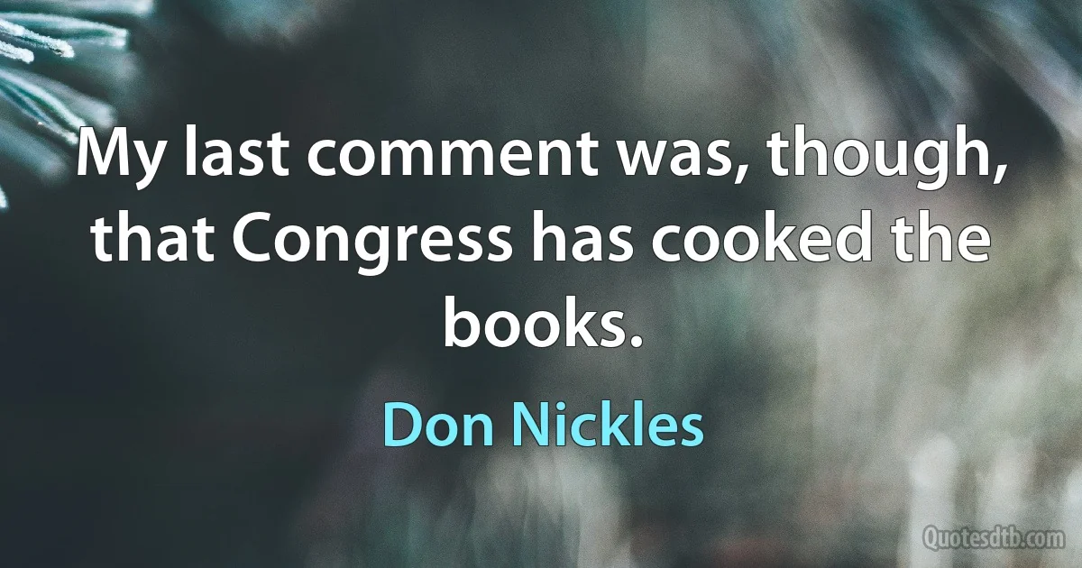 My last comment was, though, that Congress has cooked the books. (Don Nickles)