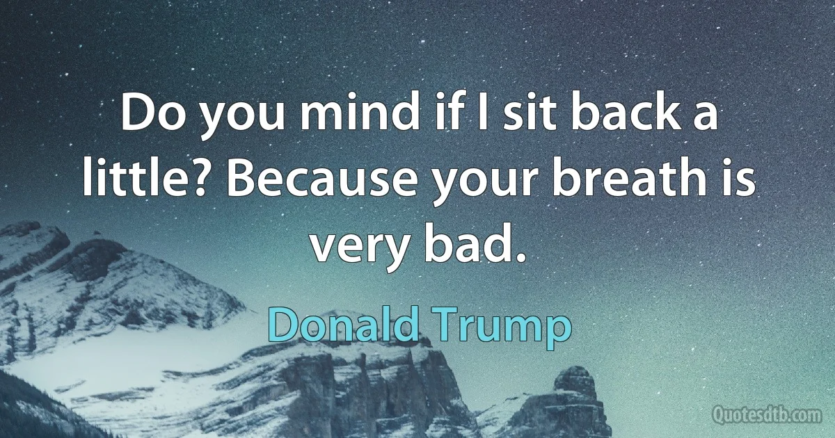 Do you mind if I sit back a little? Because your breath is very bad. (Donald Trump)