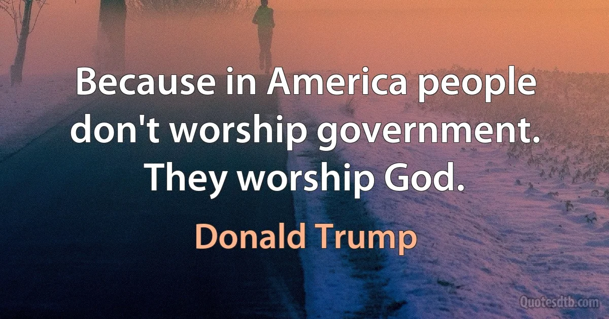 Because in America people don't worship government. They worship God. (Donald Trump)