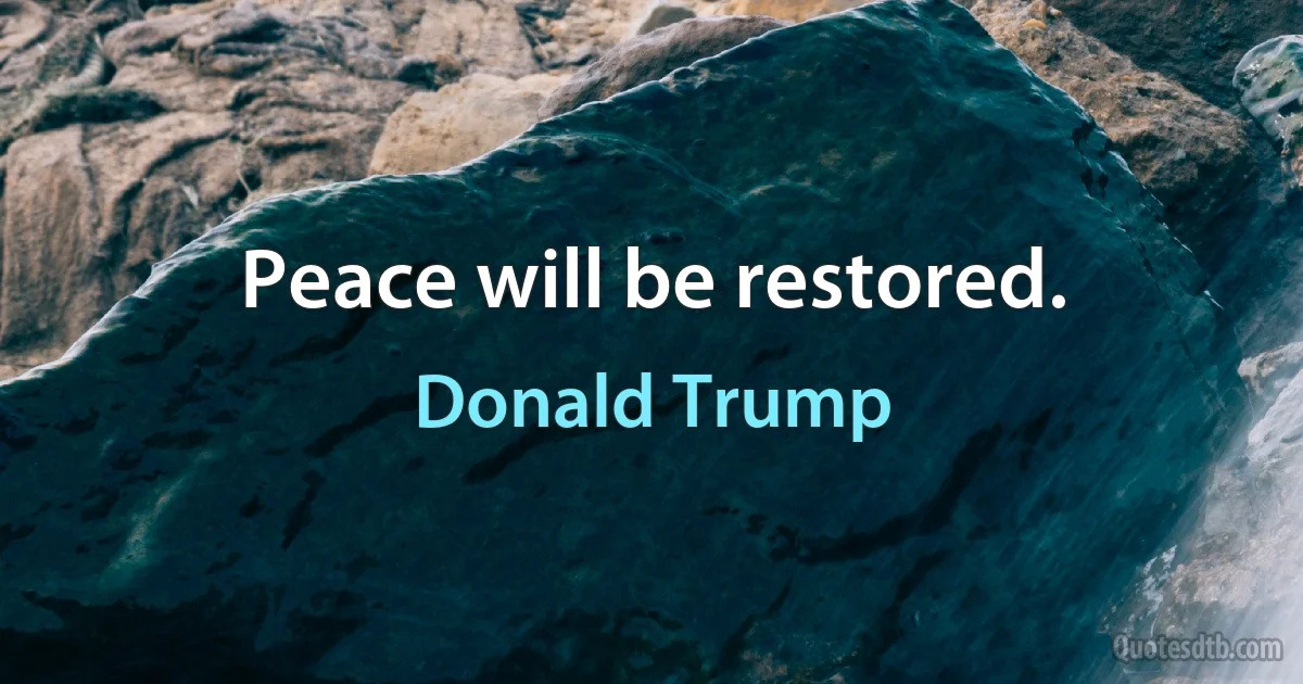 Peace will be restored. (Donald Trump)