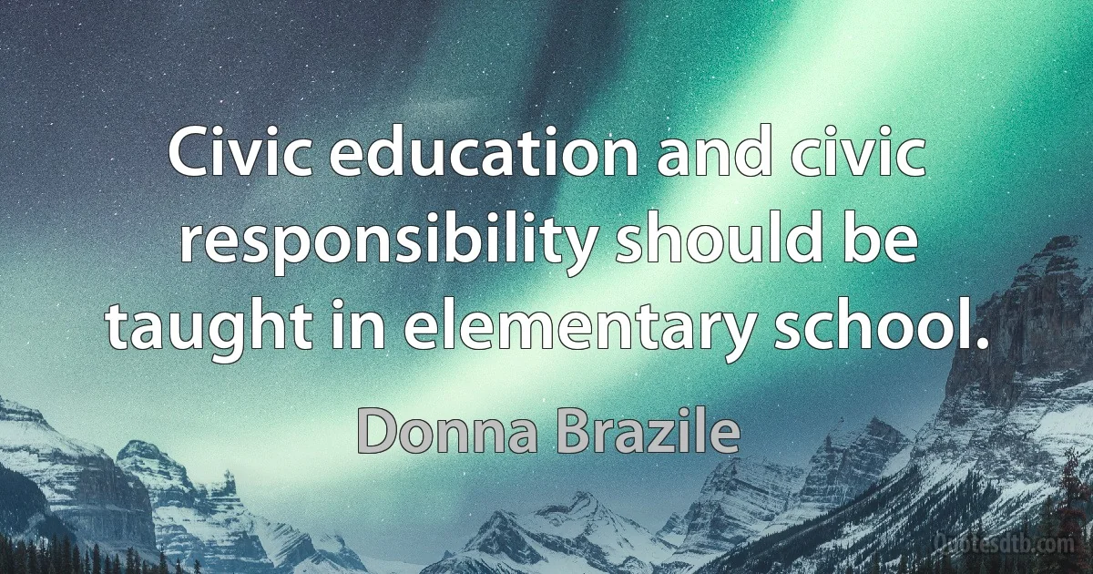 Civic education and civic responsibility should be taught in elementary school. (Donna Brazile)