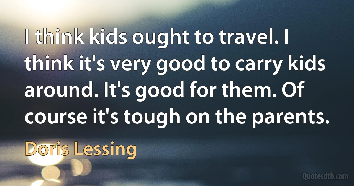 I think kids ought to travel. I think it's very good to carry kids around. It's good for them. Of course it's tough on the parents. (Doris Lessing)