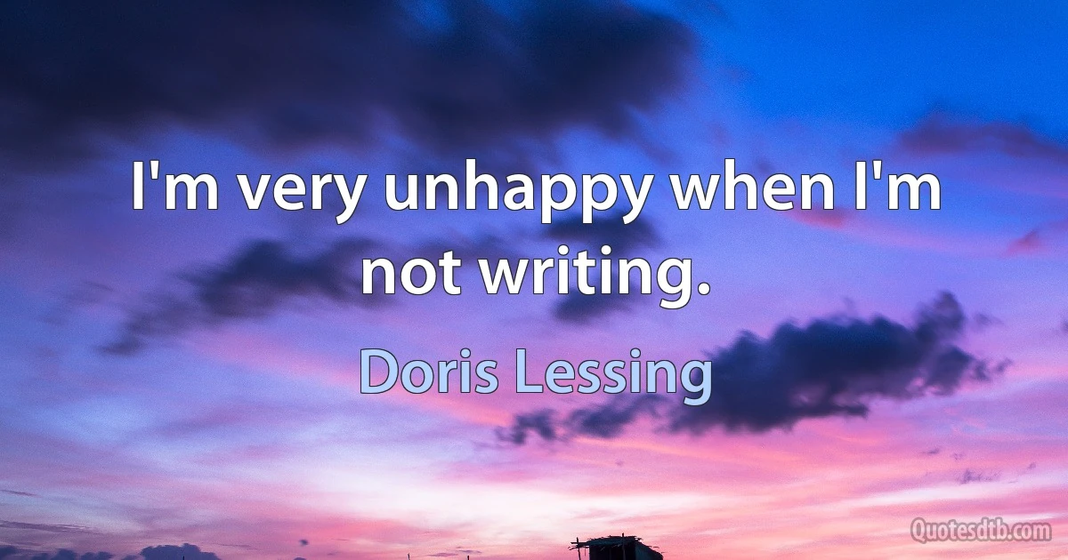 I'm very unhappy when I'm not writing. (Doris Lessing)